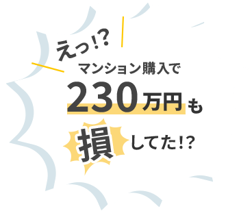え！？マンション購入で230万円も損してた！？
